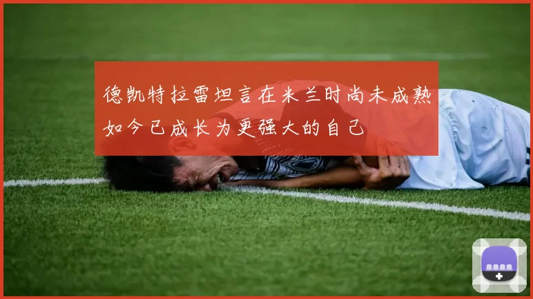 德凯特拉雷坦言在米兰时尚未成熟如今已成长为更强大的自己