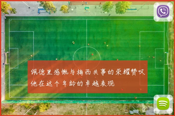 佩德里感慨与梅西共事的荣耀赞叹他在这个年龄的卓越表现
